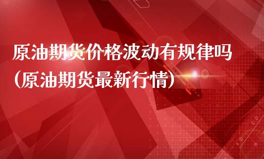 原油期货价格波动有规律吗(原油期货最新行情)_https://www.qianjuhuagong.com_期货行情_第1张