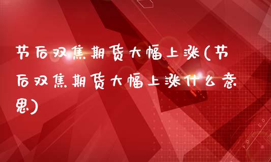 节后双焦期货大幅上涨(节后双焦期货大幅上涨什么意思)_https://www.qianjuhuagong.com_期货行情_第1张