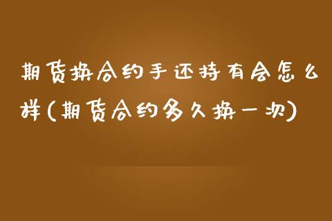 期货换合约手还持有会怎么样(期货合约多久换一次)_https://www.qianjuhuagong.com_期货平台_第1张