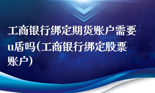 工商银行绑定期货账户需要u盾吗(工商银行绑定股票账户)_https://www.qianjuhuagong.com_期货行情_第1张