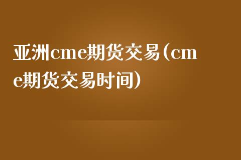 亚洲cme期货交易(cme期货交易时间)_https://www.qianjuhuagong.com_期货开户_第1张