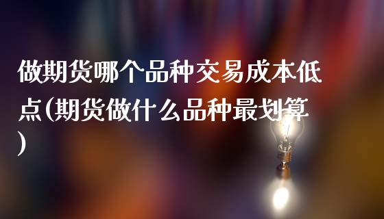 做期货哪个品种交易成本低点(期货做什么品种最划算)_https://www.qianjuhuagong.com_期货百科_第1张