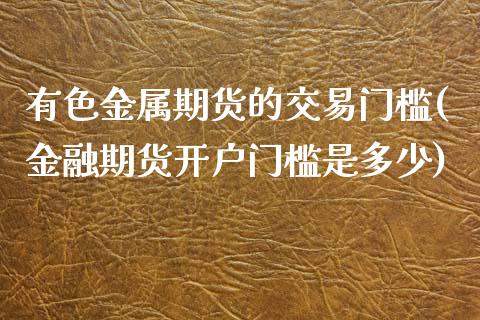 有色金属期货的交易门槛(金融期货开户门槛是多少)_https://www.qianjuhuagong.com_期货平台_第1张