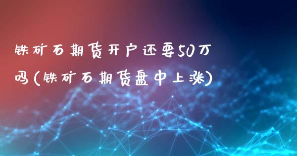 铁矿石期货开户还要50万吗(铁矿石期货盘中上涨)_https://www.qianjuhuagong.com_期货直播_第1张