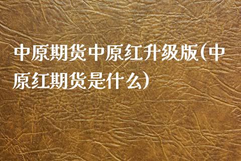 中原期货中原红升级版(中原红期货是什么)_https://www.qianjuhuagong.com_期货开户_第1张