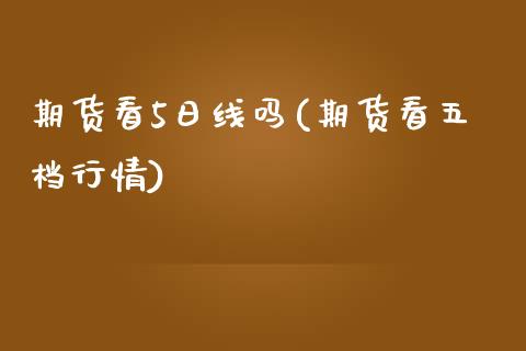 期货看5日线吗(期货看五档行情)_https://www.qianjuhuagong.com_期货行情_第1张