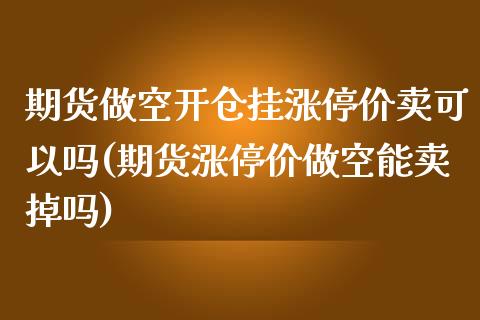 期货做空开仓挂涨停价卖可以吗(期货涨停价做空能卖掉吗)_https://www.qianjuhuagong.com_期货百科_第1张