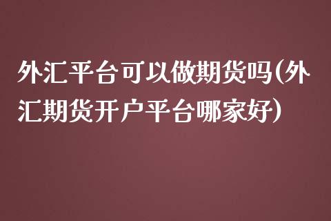 外汇平台可以做期货吗(外汇期货开户平台哪家好)_https://www.qianjuhuagong.com_期货开户_第1张