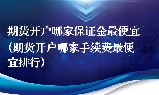 期货开户哪家保证金最便宜(期货开户哪家手续费最便宜排行)_https://www.qianjuhuagong.com_期货开户_第1张