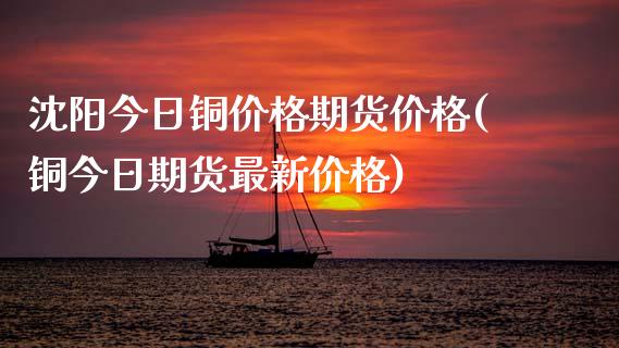 沈阳今日铜价格期货价格(铜今日期货最新价格)_https://www.qianjuhuagong.com_期货直播_第1张