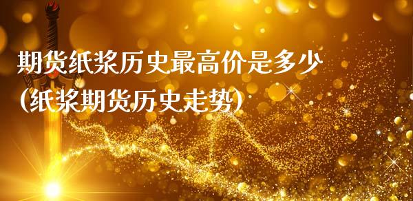 期货纸浆历史最高价是多少(纸浆期货历史走势)_https://www.qianjuhuagong.com_期货平台_第1张