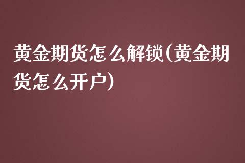 黄金期货怎么解锁(黄金期货怎么开户)_https://www.qianjuhuagong.com_期货百科_第1张