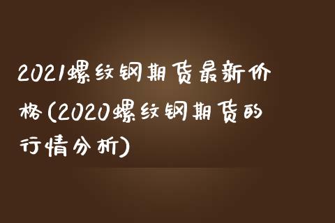 2021螺纹钢期货最新价格(2020螺纹钢期货的行情分析)_https://www.qianjuhuagong.com_期货开户_第1张