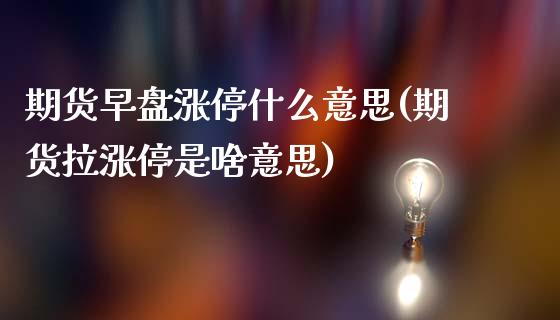 期货早盘涨停什么意思(期货拉涨停是啥意思)_https://www.qianjuhuagong.com_期货直播_第1张