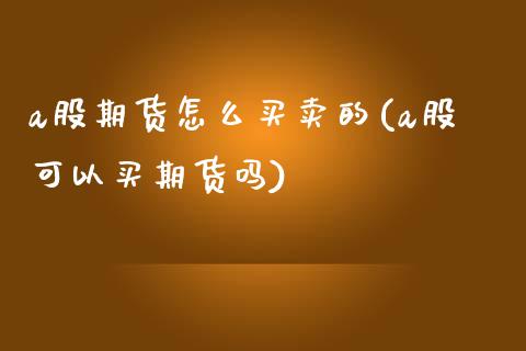 a股期货怎么买卖的(a股可以买期货吗)_https://www.qianjuhuagong.com_期货行情_第1张