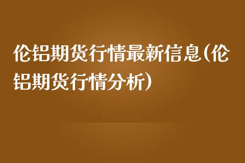 伦铝期货行情最新信息(伦铝期货行情分析)_https://www.qianjuhuagong.com_期货平台_第1张