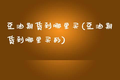 豆油期货到哪里买(豆油期货到哪里买的)_https://www.qianjuhuagong.com_期货行情_第1张