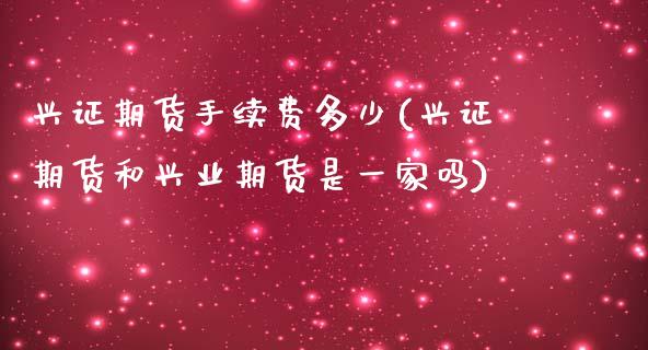 兴证期货手续费多少(兴证期货和兴业期货是一家吗)_https://www.qianjuhuagong.com_期货行情_第1张