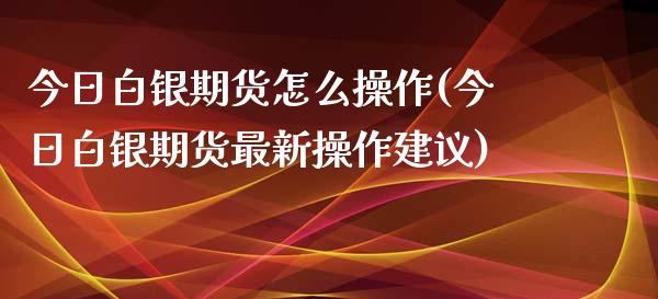 今日白银期货怎么操作(今日白银期货最新操作建议)_https://www.qianjuhuagong.com_期货行情_第1张