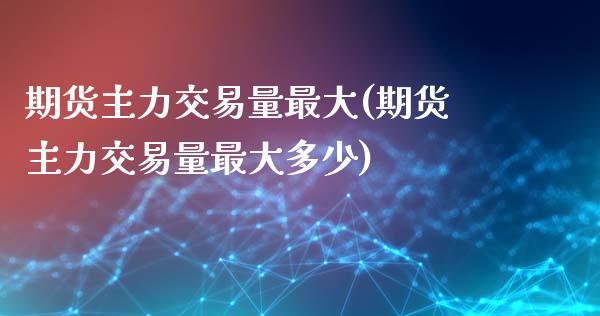 期货主力交易量最大(期货主力交易量最大多少)_https://www.qianjuhuagong.com_期货百科_第1张