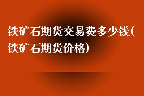 铁矿石期货交易费多少钱(铁矿石期货价格)_https://www.qianjuhuagong.com_期货百科_第1张