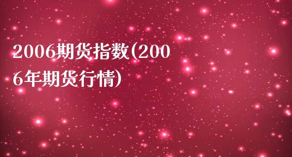 2006期货指数(2006年期货行情)_https://www.qianjuhuagong.com_期货直播_第1张