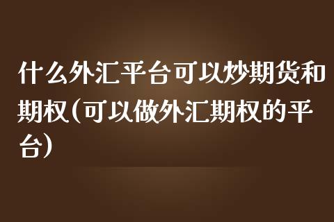 什么外汇平台可以炒期货和期权(可以做外汇期权的平台)_https://www.qianjuhuagong.com_期货行情_第1张