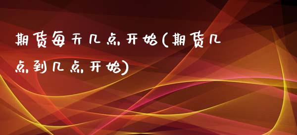 期货每天几点开始(期货几点到几点开始)_https://www.qianjuhuagong.com_期货百科_第1张