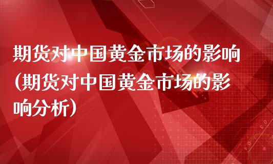 期货对中国黄金市场的影响(期货对中国黄金市场的影响分析)_https://www.qianjuhuagong.com_期货行情_第1张