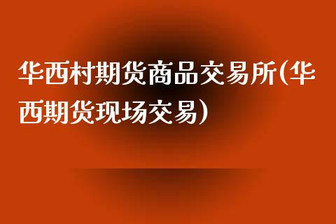 华西村期货商品交易所(华西期货现场交易)_https://www.qianjuhuagong.com_期货平台_第1张