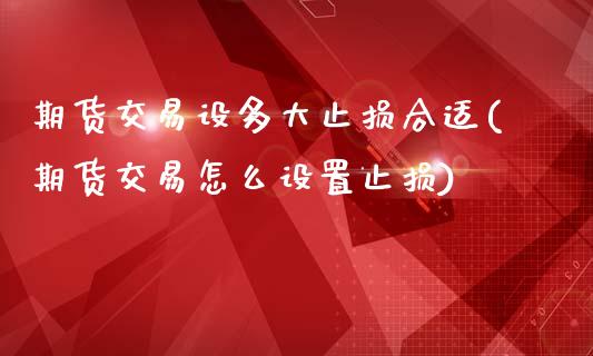 期货交易设多大止损合适(期货交易怎么设置止损)_https://www.qianjuhuagong.com_期货百科_第1张