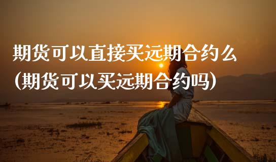 期货可以直接买远期合约么(期货可以买远期合约吗)_https://www.qianjuhuagong.com_期货开户_第1张