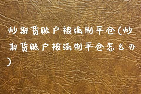 炒期货账户被强制平仓(炒期货账户被强制平仓怎么办)_https://www.qianjuhuagong.com_期货行情_第1张