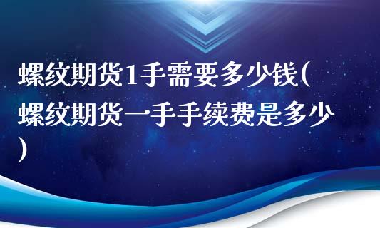 螺纹期货1手需要多少钱(螺纹期货一手手续费是多少)_https://www.qianjuhuagong.com_期货直播_第1张