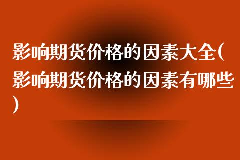 影响期货价格的因素大全(影响期货价格的因素有哪些)_https://www.qianjuhuagong.com_期货百科_第1张