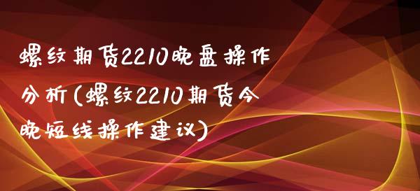 螺纹期货2210晚盘操作分析(螺纹2210期货今晚短线操作建议)_https://www.qianjuhuagong.com_期货开户_第1张