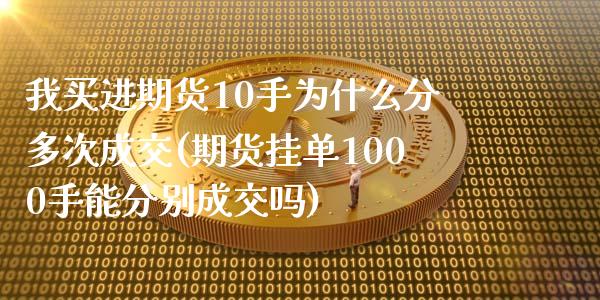 我买进期货10手为什么分多次成交(期货挂单1000手能分别成交吗)_https://www.qianjuhuagong.com_期货行情_第1张