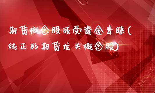 期货概念股或受资金青睐(纯正的期货龙头概念股)_https://www.qianjuhuagong.com_期货开户_第1张