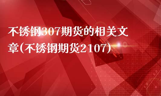 不锈钢307期货的相关文章(不锈钢期货2107)_https://www.qianjuhuagong.com_期货开户_第1张