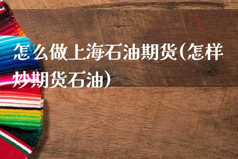 怎么做上海石油期货(怎样炒期货石油)_https://www.qianjuhuagong.com_期货平台_第1张