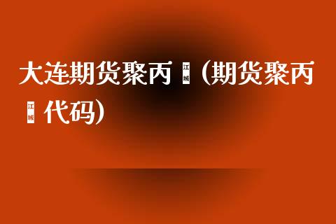 大连期货聚丙烯(期货聚丙烯代码)_https://www.qianjuhuagong.com_期货百科_第1张