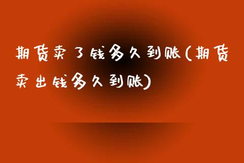 期货卖了钱多久到账(期货卖出钱多久到账)_https://www.qianjuhuagong.com_期货百科_第1张