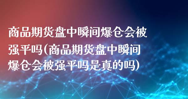 商品期货盘中瞬间爆仓会被强平吗(商品期货盘中瞬间爆仓会被强平吗是真的吗)_https://www.qianjuhuagong.com_期货直播_第1张