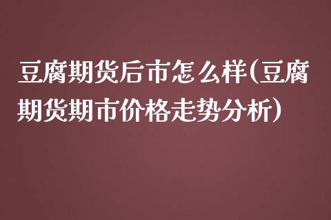 豆腐期货后市怎么样(豆腐期货期市价格走势分析)_https://www.qianjuhuagong.com_期货开户_第1张