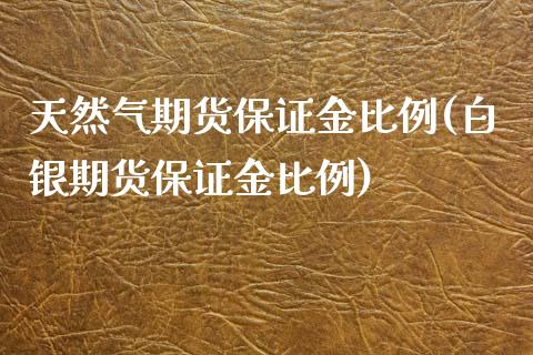 天然气期货保证金比例(白银期货保证金比例)_https://www.qianjuhuagong.com_期货平台_第1张