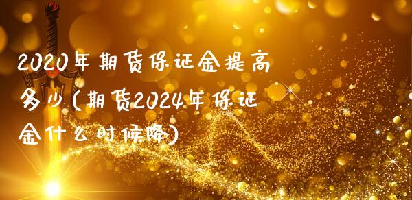 2020年期货保证金提高多少(期货2024年保证金什么时候降)_https://www.qianjuhuagong.com_期货百科_第1张