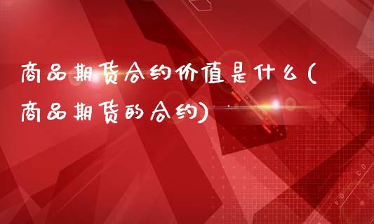 商品期货合约价值是什么(商品期货的合约)_https://www.qianjuhuagong.com_期货百科_第1张