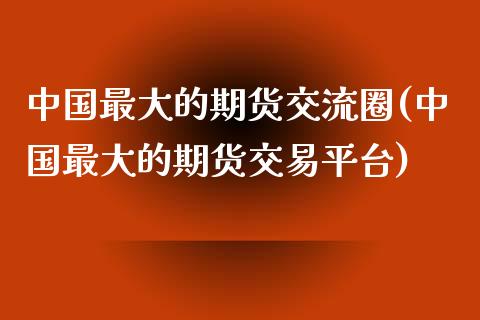 中国最大的期货交流圈(中国最大的期货交易平台)_https://www.qianjuhuagong.com_期货平台_第1张