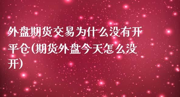 外盘期货交易为什么没有开平仓(期货外盘今天怎么没开)_https://www.qianjuhuagong.com_期货百科_第1张