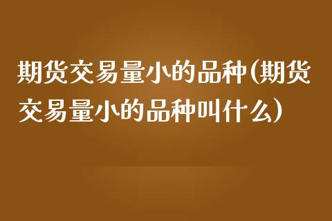 期货交易量小的品种(期货交易量小的品种叫什么)_https://www.qianjuhuagong.com_期货行情_第1张